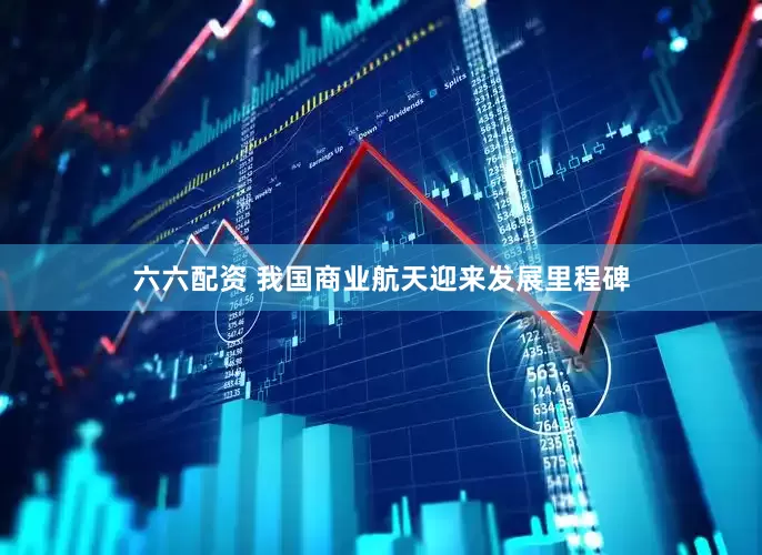 六六配资 我国商业航天迎来发展里程碑