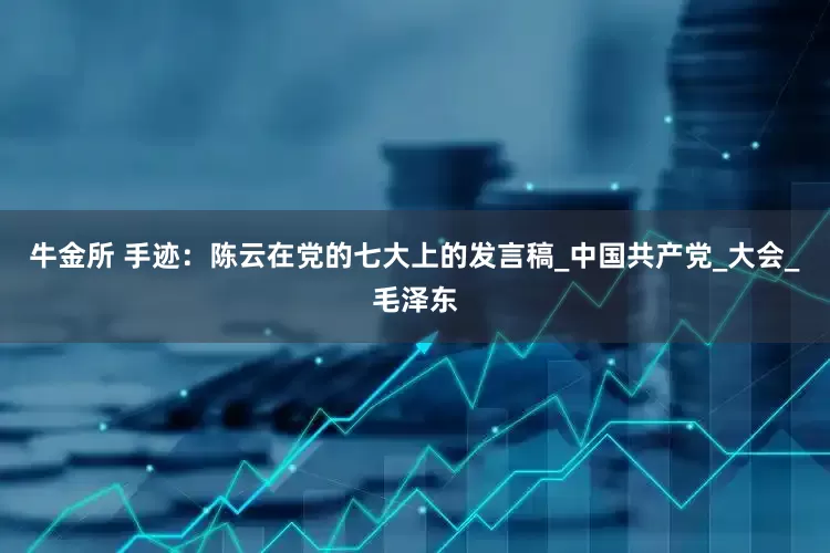 牛金所 手迹：陈云在党的七大上的发言稿_中国共产党_大会_毛泽东