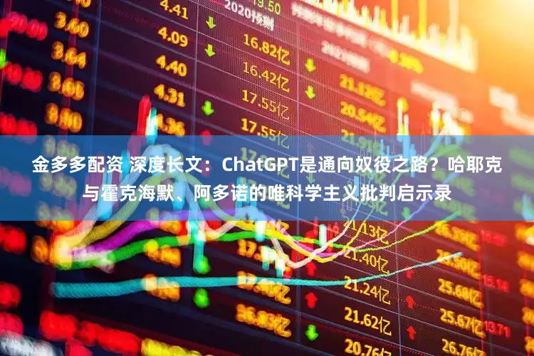 金多多配资 深度长文：ChatGPT是通向奴役之路？哈耶克与霍克海默、阿多诺的唯科学主义批判启示录