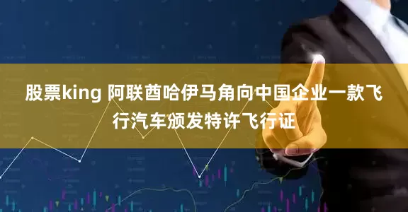 股票king 阿联酋哈伊马角向中国企业一款飞行汽车颁发特许飞行证