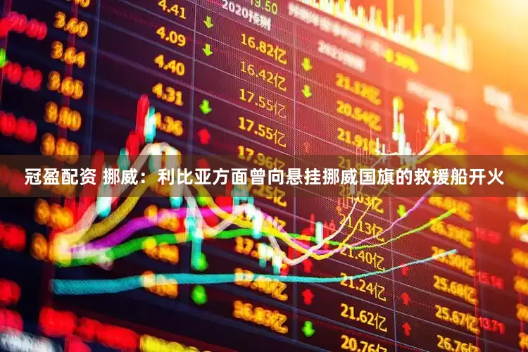 冠盈配资 挪威：利比亚方面曾向悬挂挪威国旗的救援船开火