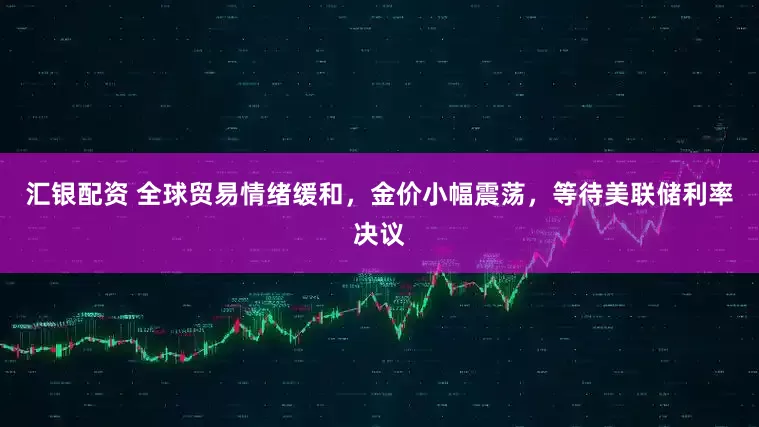 汇银配资 全球贸易情绪缓和，金价小幅震荡，等待美联储利率决议
