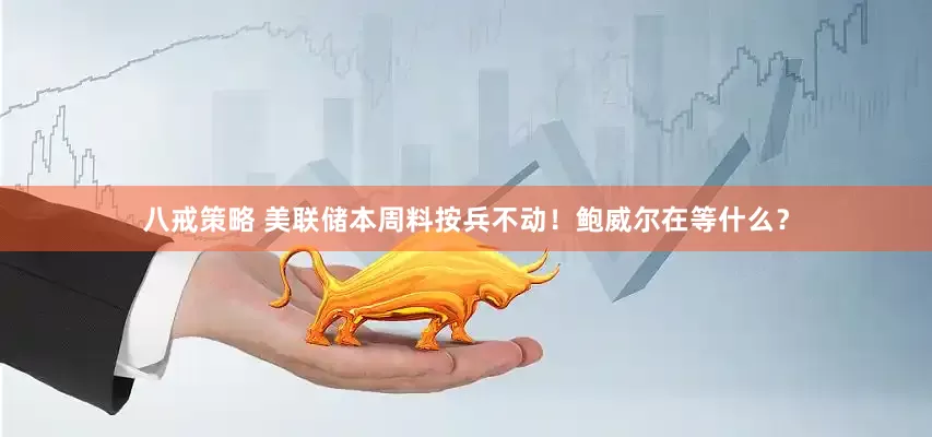 八戒策略 美联储本周料按兵不动！鲍威尔在等什么？