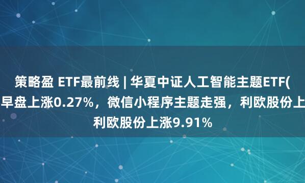 策略盈 ETF最前线 | 华夏中证人工智能主题ETF(515070)早盘上涨0.27%，微信小程序主题走强，利欧股份上涨9.91%