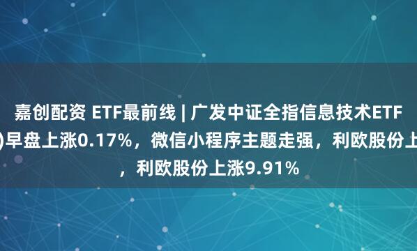 嘉创配资 ETF最前线 | 广发中证全指信息技术ETF(159939)早盘上涨0.17%，微信小程序主题走强，利欧股份上涨9.91%