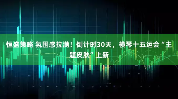 恒盛策略 氛围感拉满！倒计时30天，横琴十五运会“主题皮肤”上新