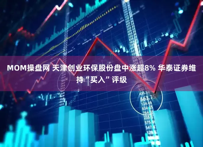 MOM操盘网 天津创业环保股份盘中涨超8% 华泰证券维持“买入”评级