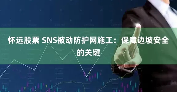 怀远股票 SNS被动防护网施工：保障边坡安全的关键
