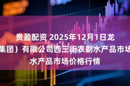 贵盈配资 2025年12月1日龙门实业（集团）有限公司西三街农副水产品市场价格行情