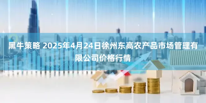 黑牛策略 2025年4月24日徐州东高农产品市场管理有限公司价格行情