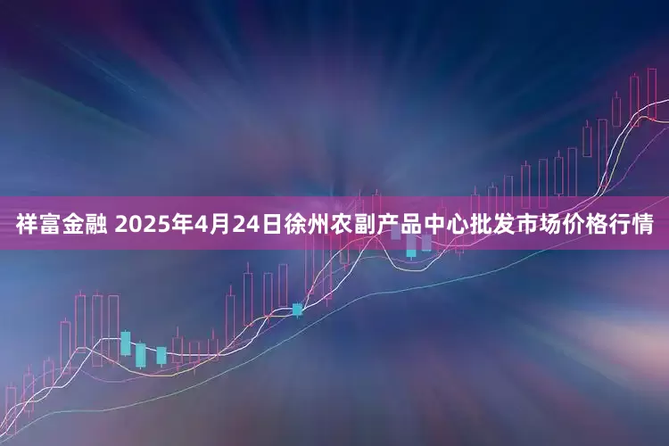 祥富金融 2025年4月24日徐州农副产品中心批发市场价格行情