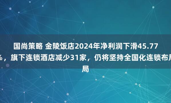 国尚策略 金陵饭店2024年净利润下滑45.77％，旗下连锁酒店减少31家，仍将坚持全国化连锁布局