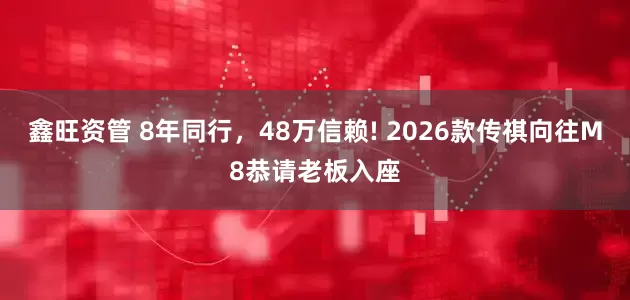 鑫旺资管 8年同行,48万信赖! 2026款传祺向往M8恭请老板入座