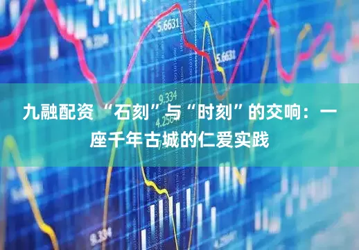 九融配资 “石刻”与“时刻”的交响：一座千年古城的仁爱实践