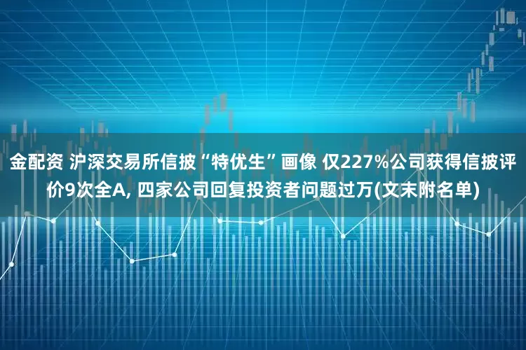 金配资 沪深交易所信披“特优生”画像 仅227%公司获得信披评价9次全A, 四家公司回复投资者问题过万(文末附名单)