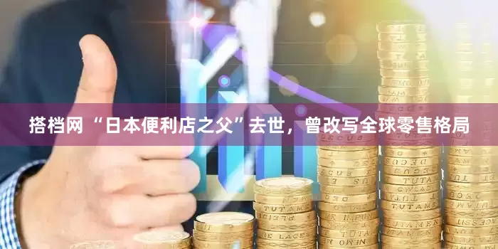 搭档网 “日本便利店之父”去世，曾改写全球零售格局