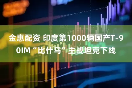 金惠配资 印度第1000辆国产T-90IM“比什马”主战坦克下线