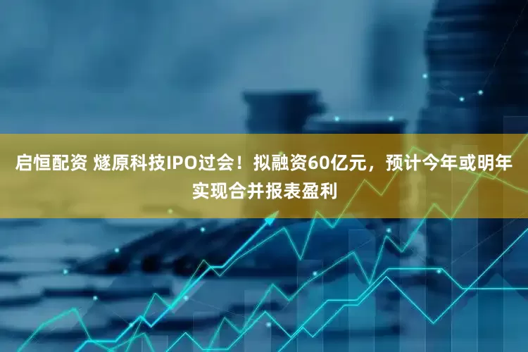 启恒配资 燧原科技IPO过会！拟融资60亿元，预计今年或明年实现合并报表盈利