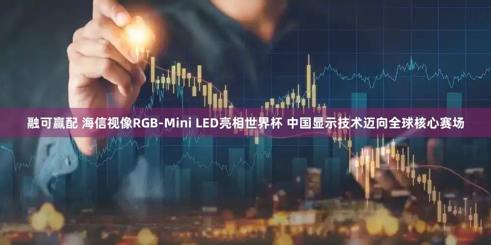 融可赢配 海信视像RGB-Mini LED亮相世界杯 中国显示技术迈向全球核心赛场