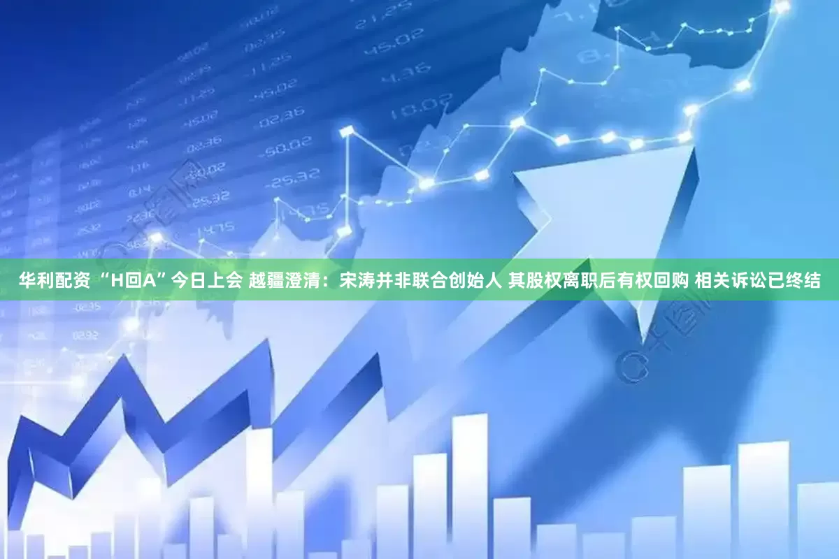 华利配资 “H回A”今日上会 越疆澄清：宋涛并非联合创始人 其股权离职后有权回购 相关诉讼已终结