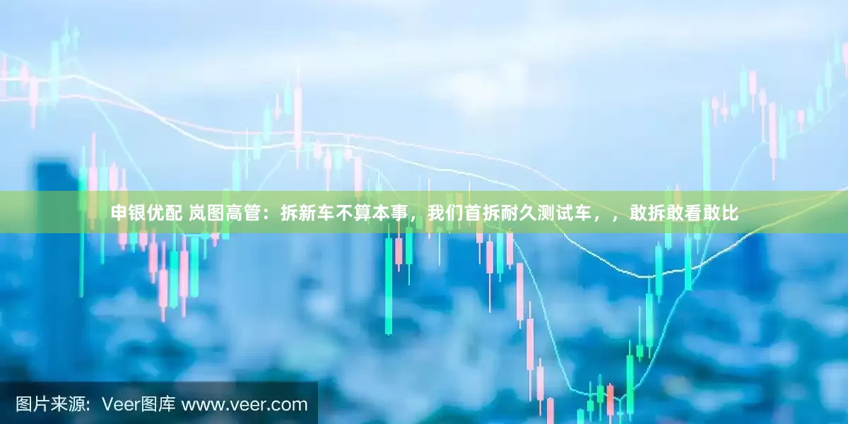 申银优配 岚图高管：拆新车不算本事，我们首拆耐久测试车，，敢拆敢看敢比