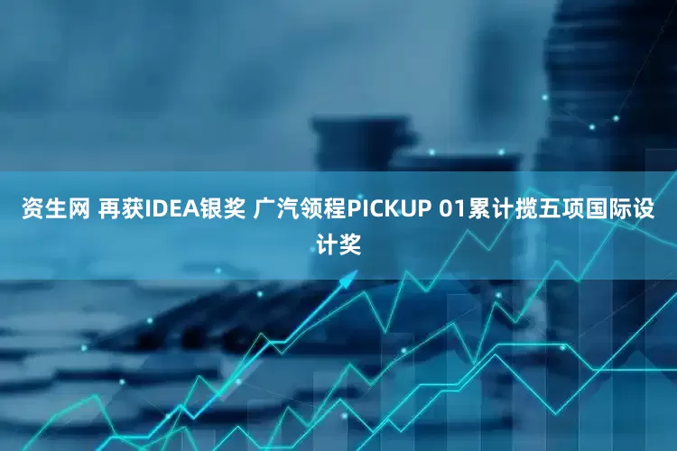 资生网 再获IDEA银奖 广汽领程PICKUP 01累计揽五项国际设计奖